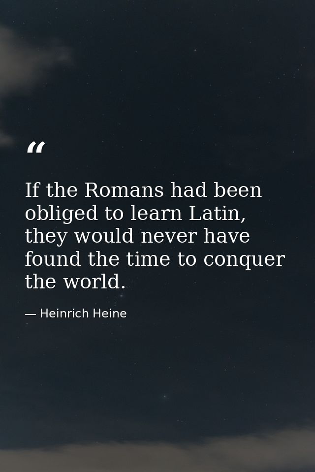 If the Romans had been obliged to learn Latin, they would never have found the time to conquer the world. — Heinrich Heine