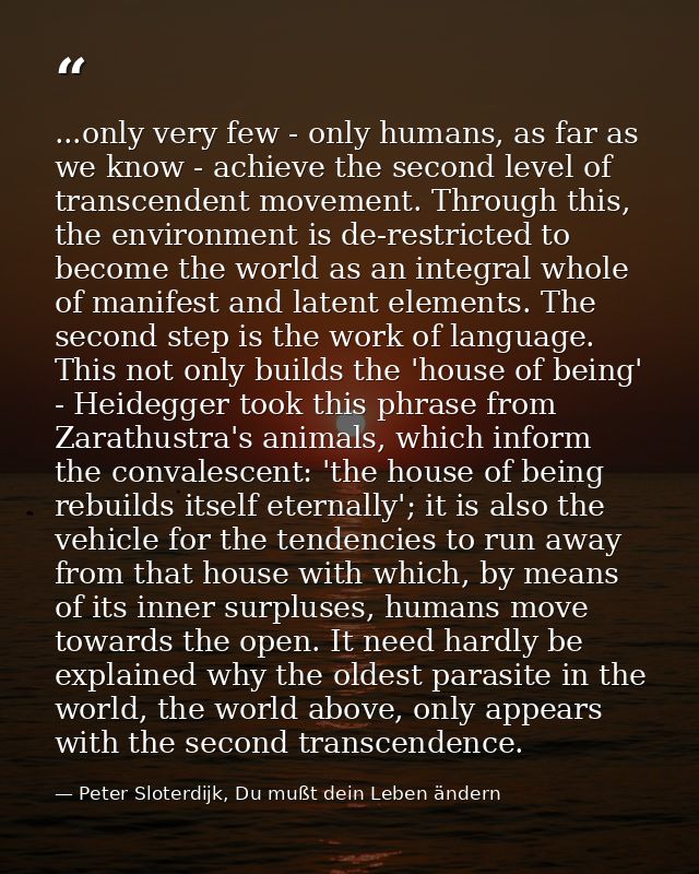 ...only very few - only humans, as far as we know - achieve the second level of transcendent movement. Through this, the — Peter Sloterdijk, Du mußt dein Leben ändern