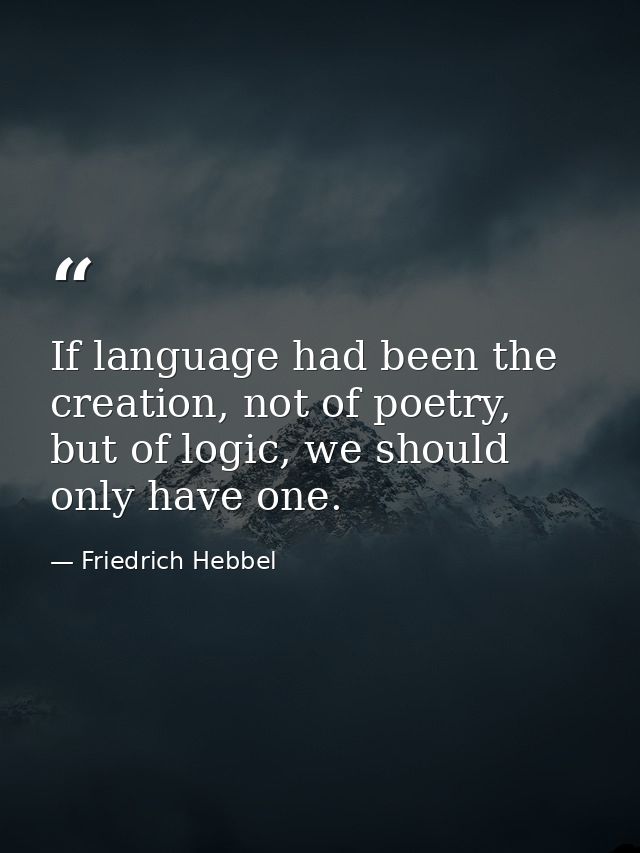 If language had been the creation, not of poetry, but of logic, we should only have one. — Friedrich Hebbel