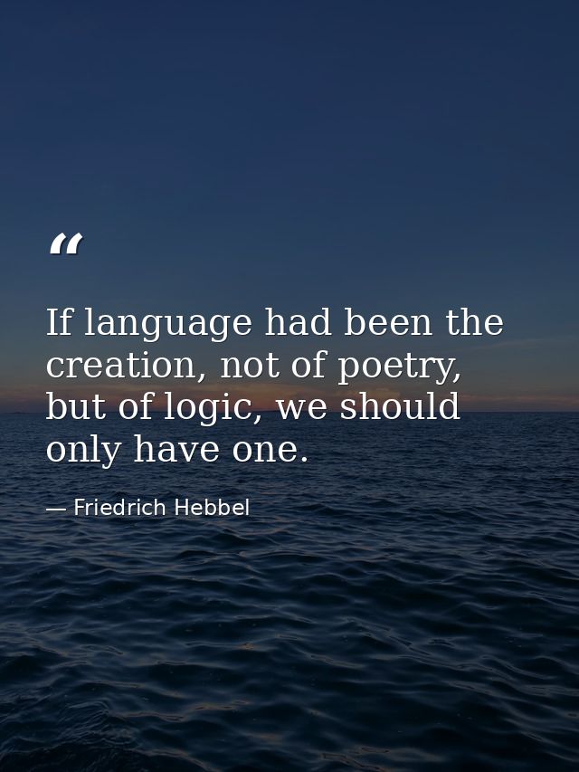 If language had been the creation, not of poetry, but of logic, we should only have one. — Friedrich Hebbel