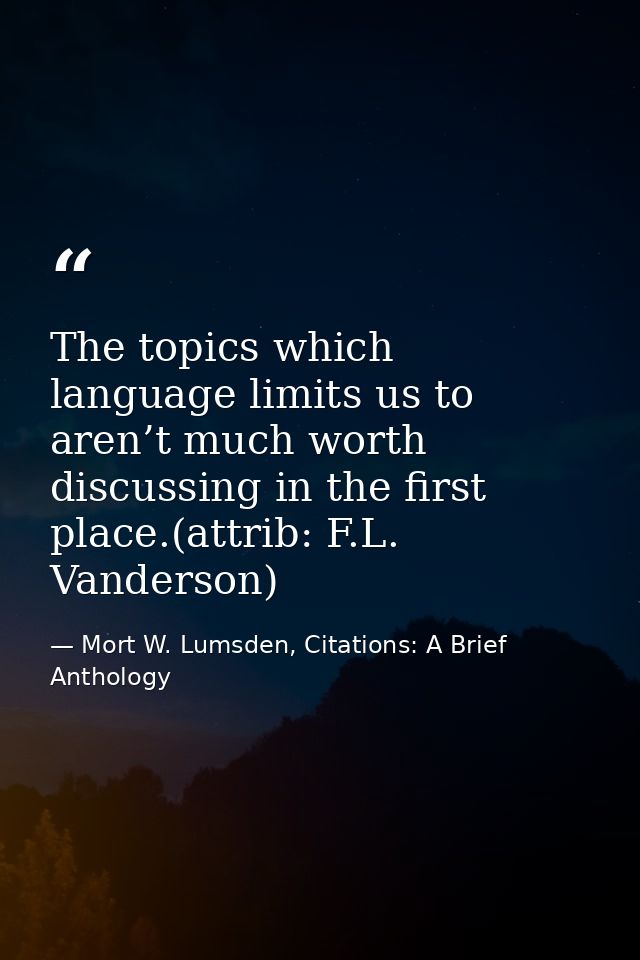 The topics which language limits us to aren’t much worth discussing in the first place.(attrib: F.L. Vanderson) — Mort W. Lumsden, Citations: A Brief Anthology