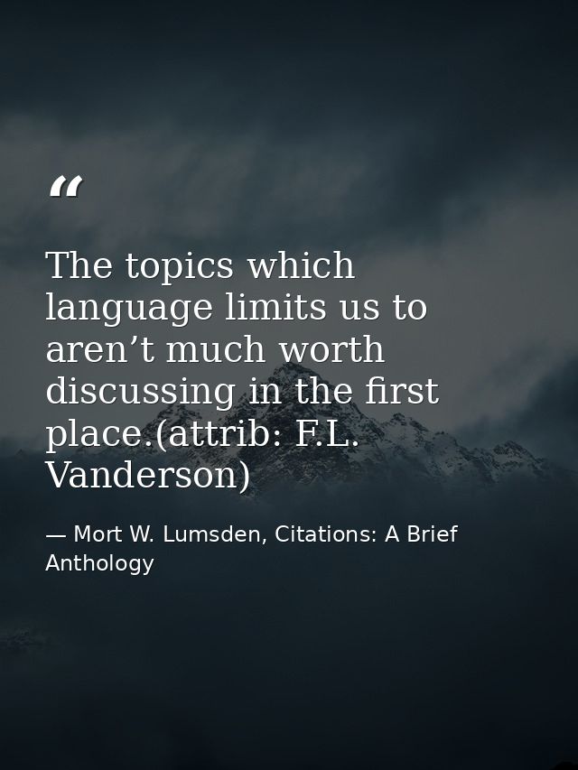 The topics which language limits us to aren’t much worth discussing in the first place.(attrib: F.L. Vanderson) — Mort W. Lumsden, Citations: A Brief Anthology