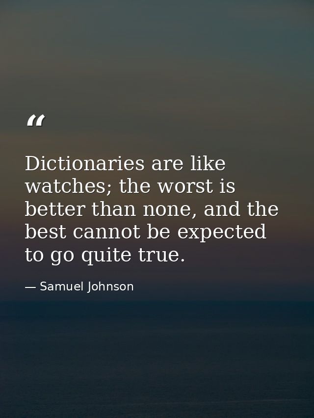 Dictionaries are like watches; the worst is better than none, and the best cannot be expected to go quite true. — Samuel Johnson