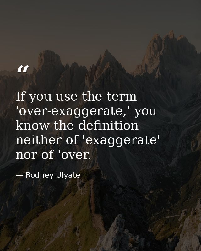 If you use the term 'over-exaggerate,' you know the definition neither of 'exaggerate' nor of 'over. — Rodney Ulyate