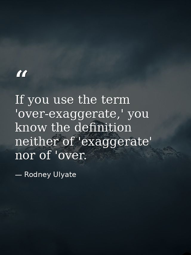 If you use the term 'over-exaggerate,' you know the definition neither of 'exaggerate' nor of 'over. — Rodney Ulyate