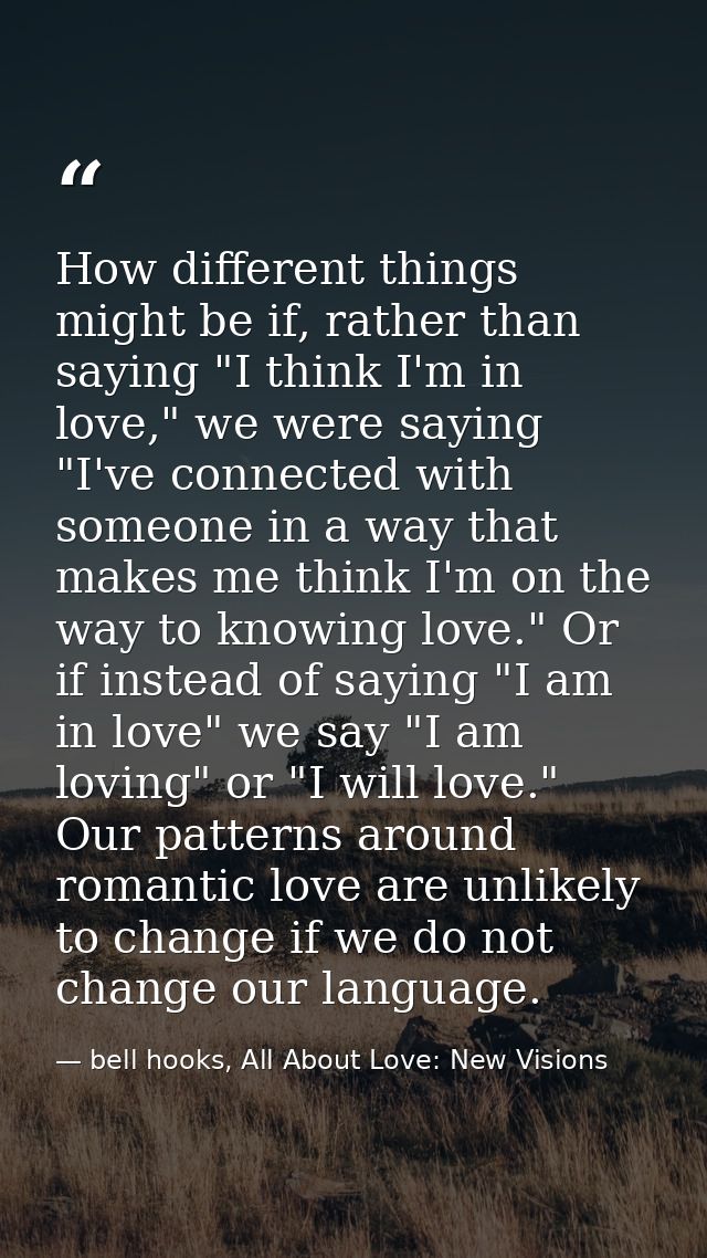 How different things might be if, rather than saying "I think I'm in love," we were saying "I've connected with someone  — bell hooks, All About Love: New Visions