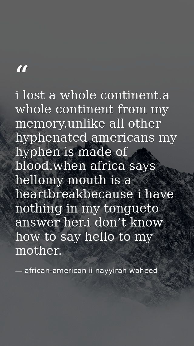 i lost a whole continent.a whole continent from my memory.unlike all other hyphenated americans my hyphen is made of blo — african-american ii nayyirah waheed
