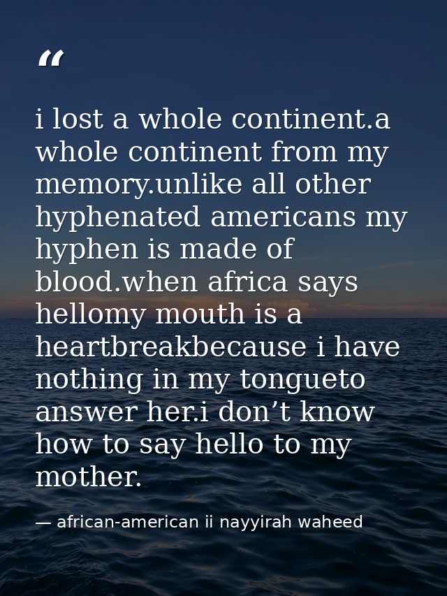 i lost a whole continent.a whole continent from my memory.unlike all other hyphenated americans my hyphen is made of blo — african-american ii nayyirah waheed