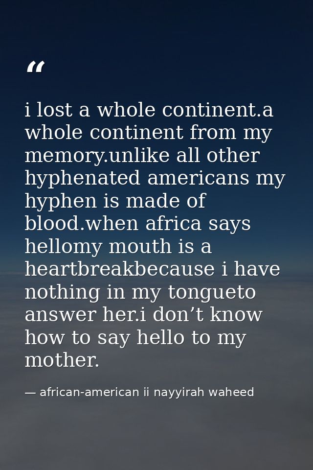 i lost a whole continent.a whole continent from my memory.unlike all other hyphenated americans my hyphen is made of blo — african-american ii nayyirah waheed