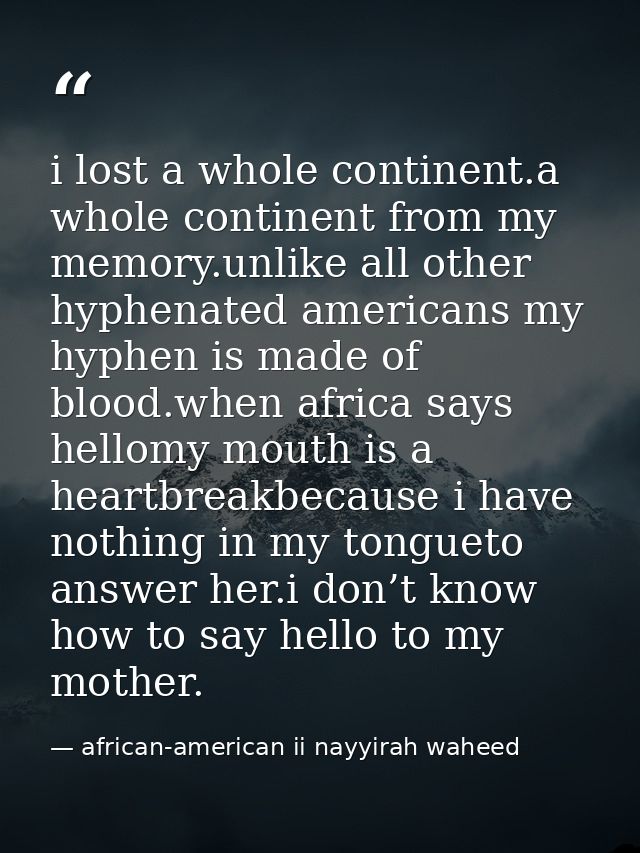 i lost a whole continent.a whole continent from my memory.unlike all other hyphenated americans my hyphen is made of blo — african-american ii nayyirah waheed