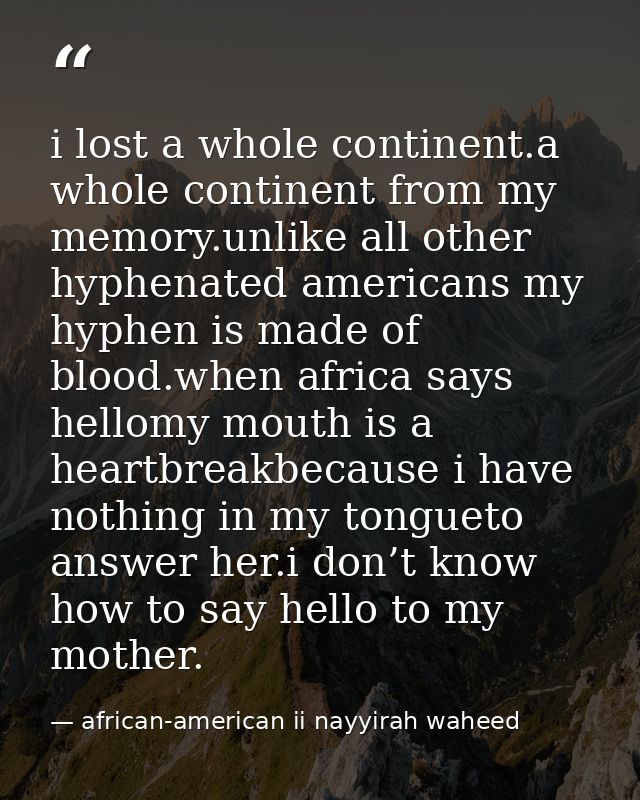 i lost a whole continent.a whole continent from my memory.unlike all other hyphenated americans my hyphen is made of blo — african-american ii nayyirah waheed