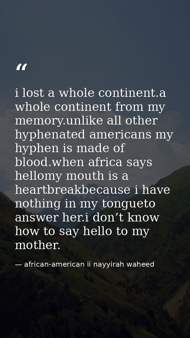 i lost a whole continent.a whole continent from my memory.unlike all other hyphenated americans my hyphen is made of blo — african-american ii nayyirah waheed