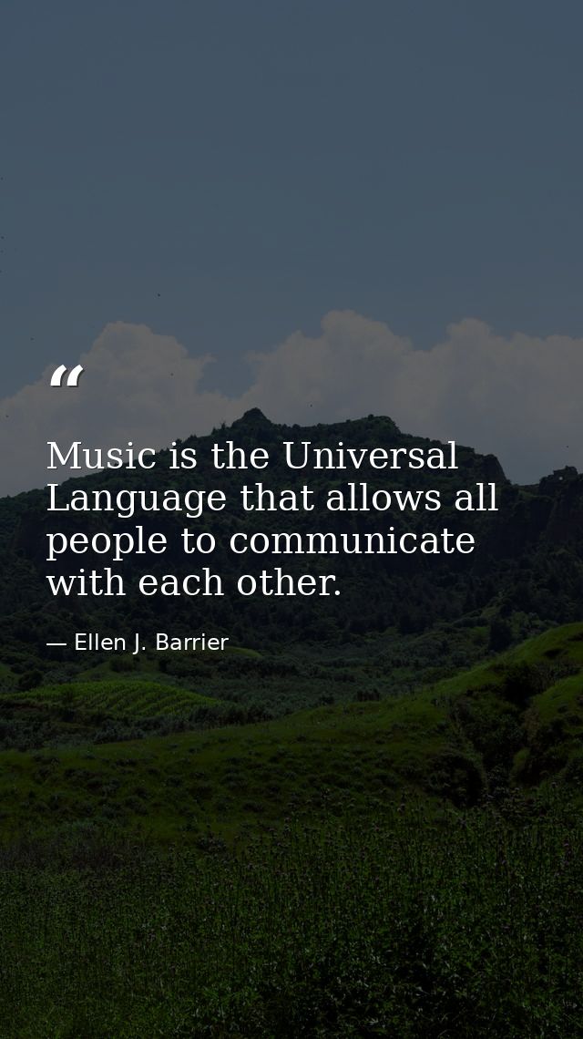Music is the Universal Language that allows all people to communicate with each other. — Ellen J. Barrier