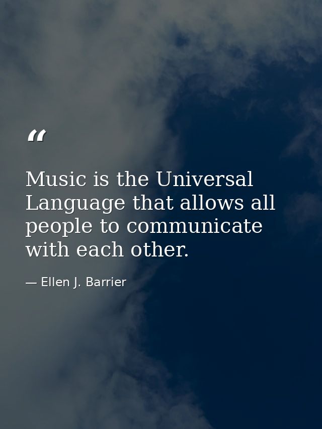 Music is the Universal Language that allows all people to communicate with each other. — Ellen J. Barrier