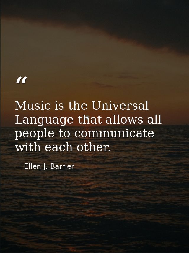 Music is the Universal Language that allows all people to communicate with each other. — Ellen J. Barrier
