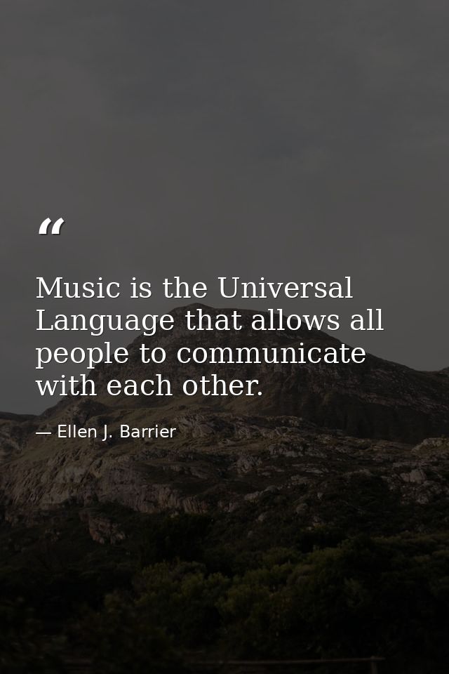 Music is the Universal Language that allows all people to communicate with each other. — Ellen J. Barrier