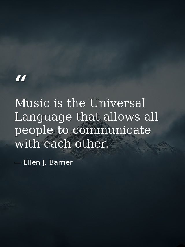 Music is the Universal Language that allows all people to communicate with each other. — Ellen J. Barrier