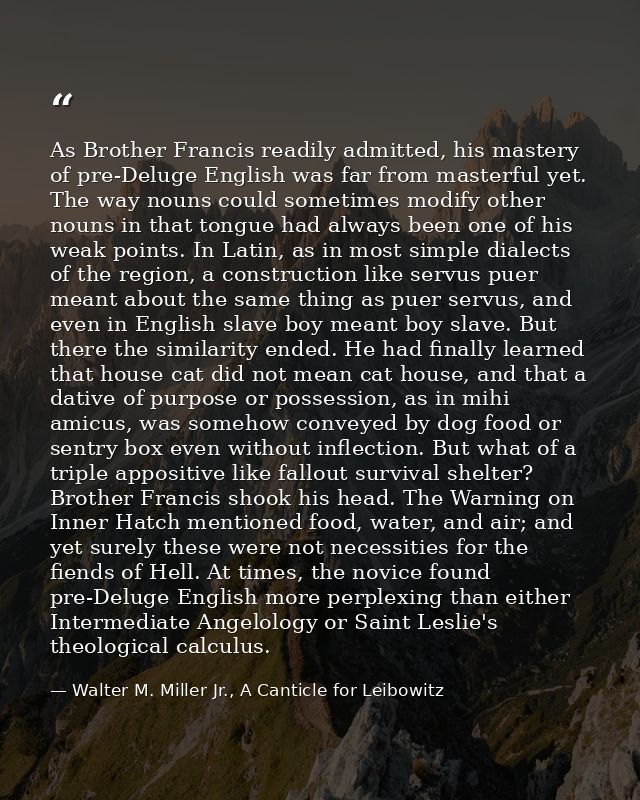 As Brother Francis readily admitted, his mastery of pre-Deluge English was far from masterful yet. The way nouns could s — Walter M. Miller Jr., A Canticle for Leibowitz