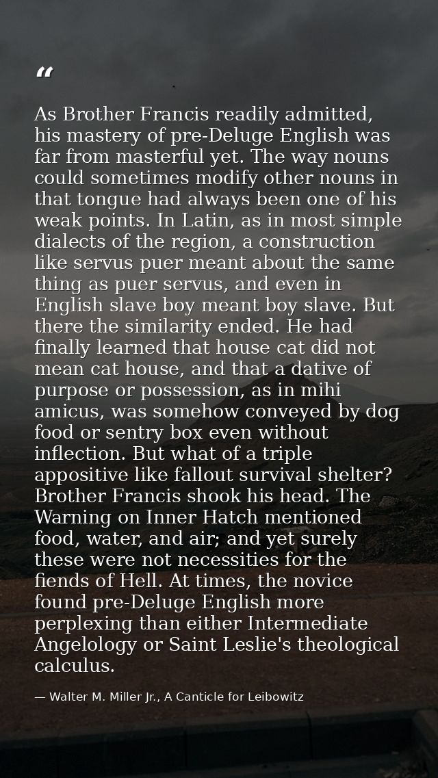 As Brother Francis readily admitted, his mastery of pre-Deluge English was far from masterful yet. The way nouns could s — Walter M. Miller Jr., A Canticle for Leibowitz