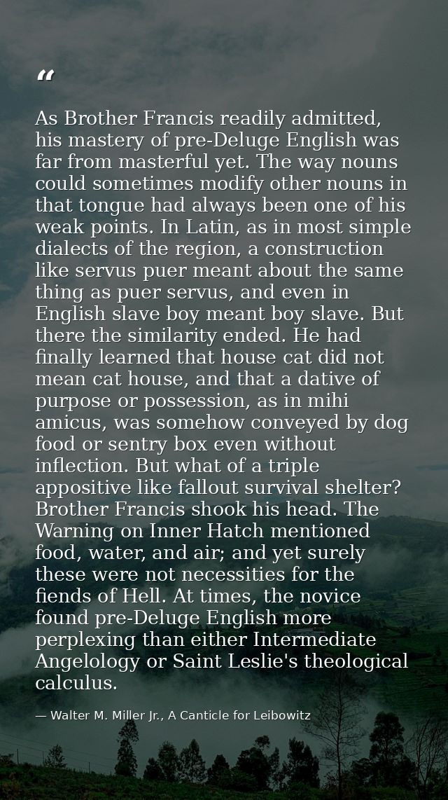 As Brother Francis readily admitted, his mastery of pre-Deluge English was far from masterful yet. The way nouns could s — Walter M. Miller Jr., A Canticle for Leibowitz