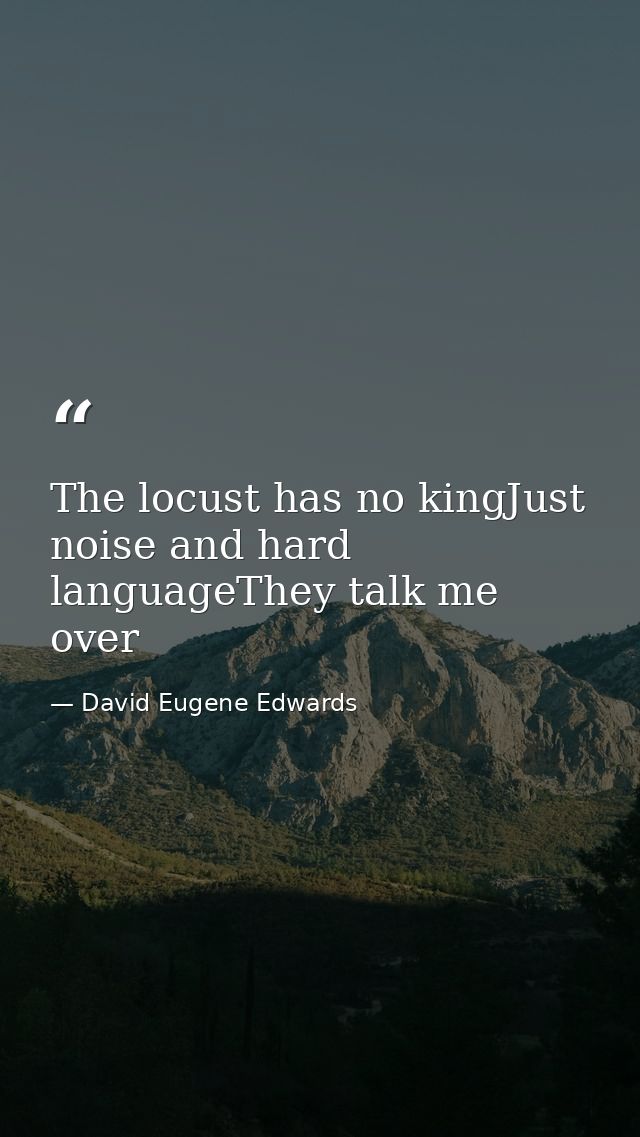 The locust has no kingJust noise and hard languageThey talk me over — David Eugene Edwards
