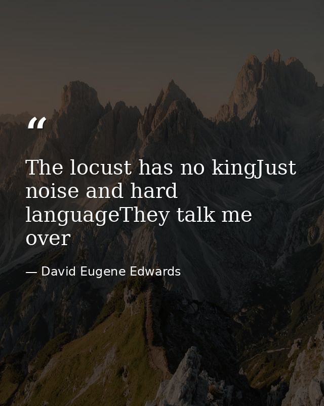 The locust has no kingJust noise and hard languageThey talk me over — David Eugene Edwards