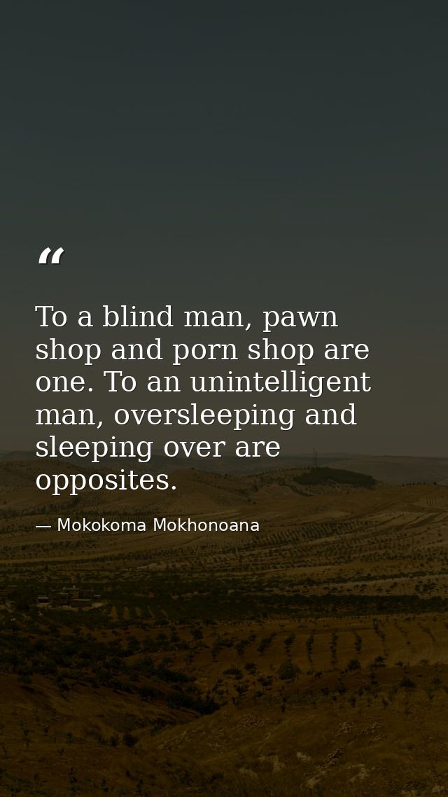To a blind man, pawn shop and porn shop are one. To an unintelligent man, oversleeping and sleeping over are opposites. — Mokokoma Mokhonoana