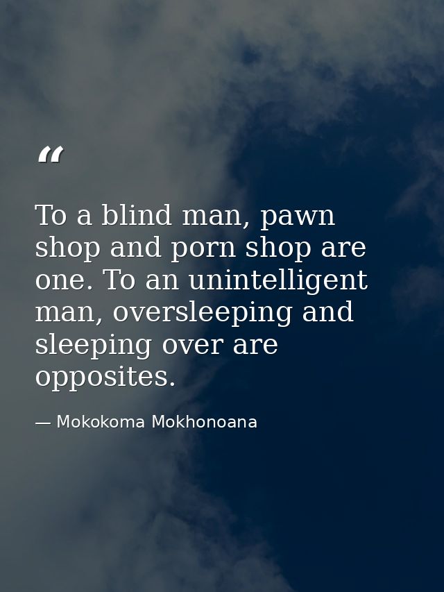 To a blind man, pawn shop and porn shop are one. To an unintelligent man, oversleeping and sleeping over are opposites. — Mokokoma Mokhonoana