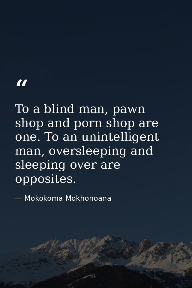 To a blind man, pawn shop and porn shop are one. To an unintelligent man, oversleeping and sleeping over are opposites. — Mokokoma Mokhonoana