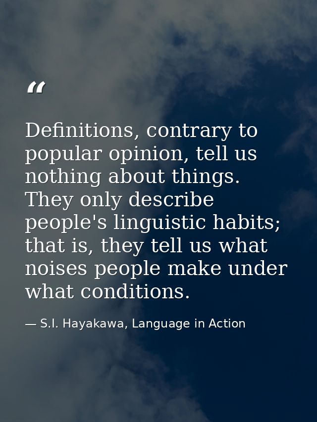 Definitions, contrary to popular opinion, tell us nothing about things. They only describe people's linguistic habits; t — S.I. Hayakawa, Language in Action