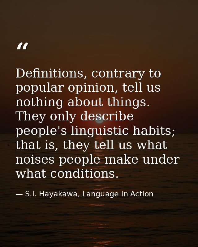 Definitions, contrary to popular opinion, tell us nothing about things. They only describe people's linguistic habits; t — S.I. Hayakawa, Language in Action
