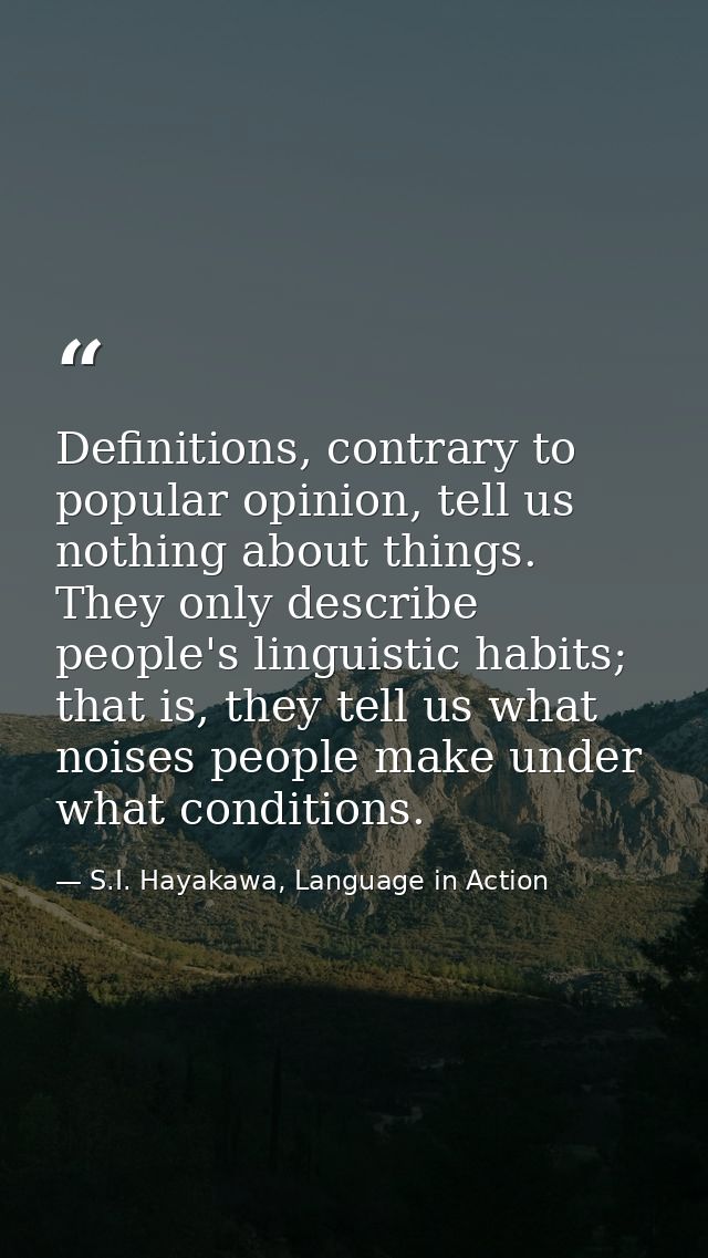 Definitions, contrary to popular opinion, tell us nothing about things. They only describe people's linguistic habits; t — S.I. Hayakawa, Language in Action