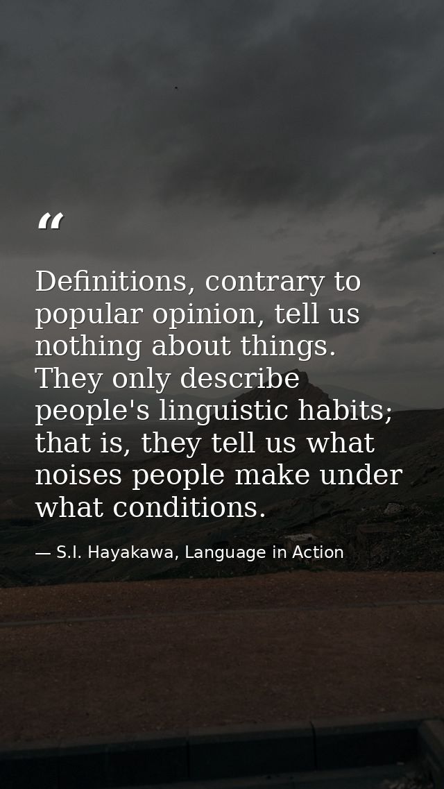 Definitions, contrary to popular opinion, tell us nothing about things. They only describe people's linguistic habits; t — S.I. Hayakawa, Language in Action