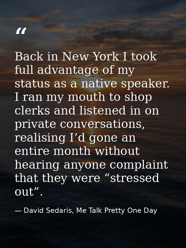 Back in New York I took full advantage of my status as a native speaker. I ran my mouth to shop clerks and listened in o — David Sedaris, Me Talk Pretty One Day