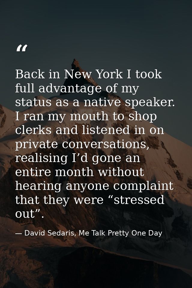 Back in New York I took full advantage of my status as a native speaker. I ran my mouth to shop clerks and listened in o — David Sedaris, Me Talk Pretty One Day