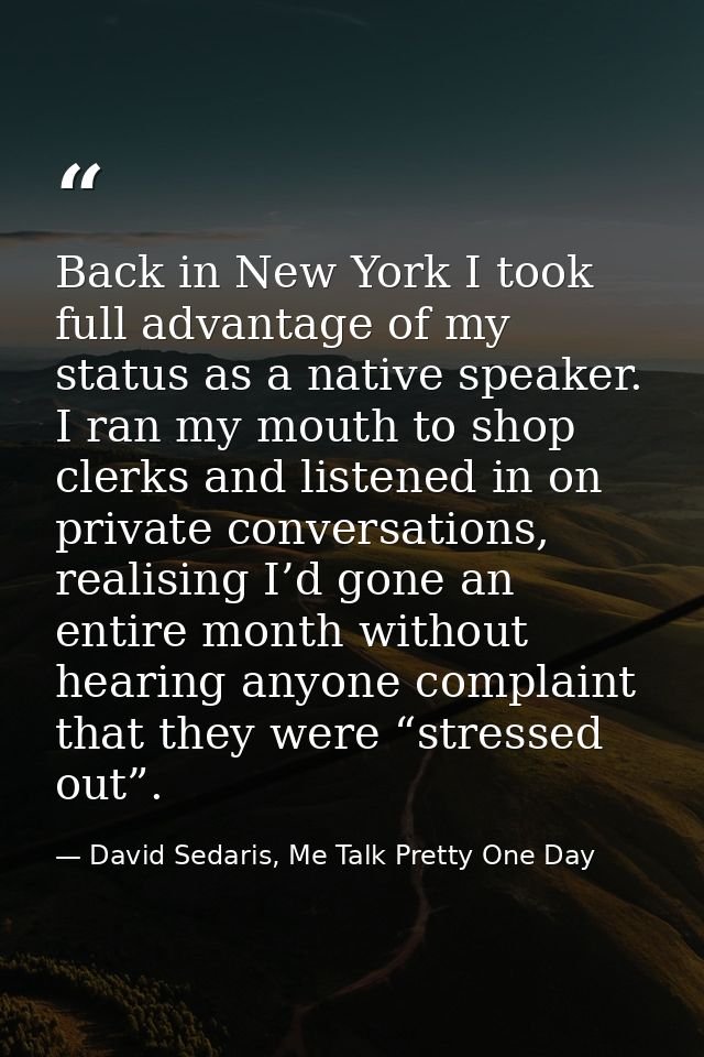 Back in New York I took full advantage of my status as a native speaker. I ran my mouth to shop clerks and listened in o — David Sedaris, Me Talk Pretty One Day