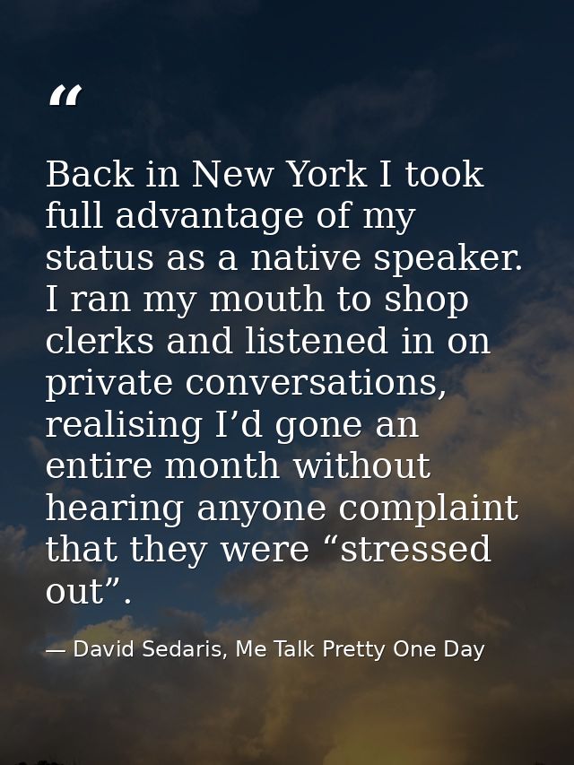 Back in New York I took full advantage of my status as a native speaker. I ran my mouth to shop clerks and listened in o — David Sedaris, Me Talk Pretty One Day