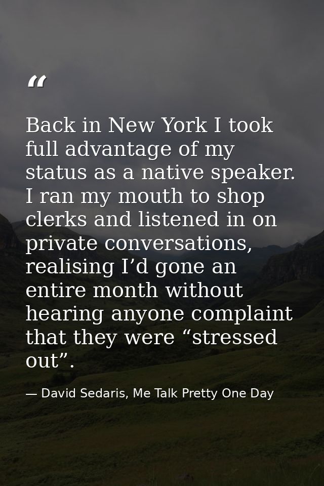 Back in New York I took full advantage of my status as a native speaker. I ran my mouth to shop clerks and listened in o — David Sedaris, Me Talk Pretty One Day