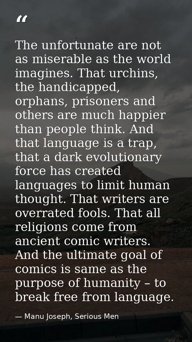The unfortunate are not as miserable as the world imagines. That urchins, the handicapped, orphans, prisoners and others — Manu Joseph, Serious Men