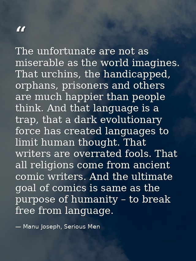The unfortunate are not as miserable as the world imagines. That urchins, the handicapped, orphans, prisoners and others — Manu Joseph, Serious Men