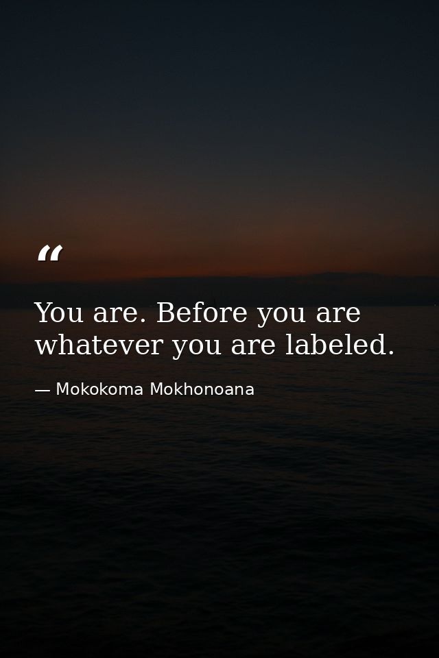 You are. Before you are whatever you are labeled. — Mokokoma Mokhonoana