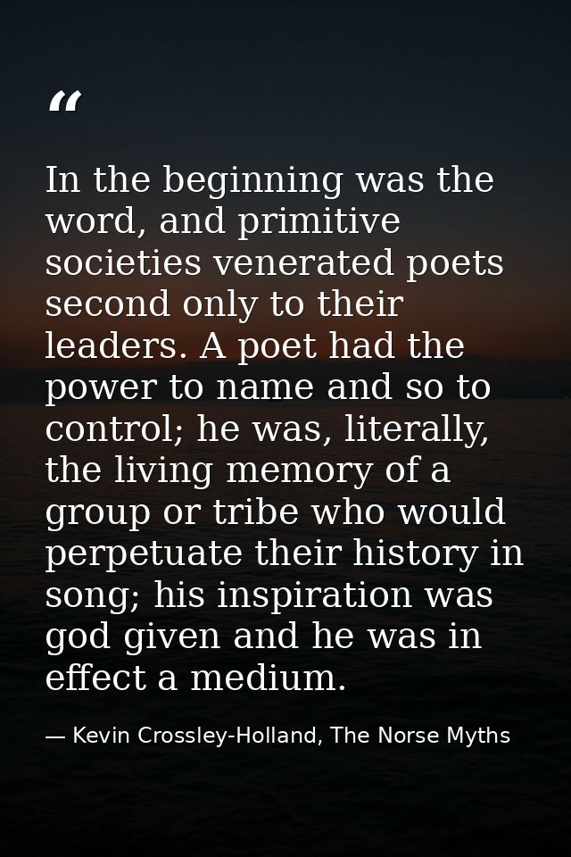 In the beginning was the word, and primitive societies venerated poets second only to their leaders. A poet had the powe — Kevin Crossley-Holland, The Norse Myths