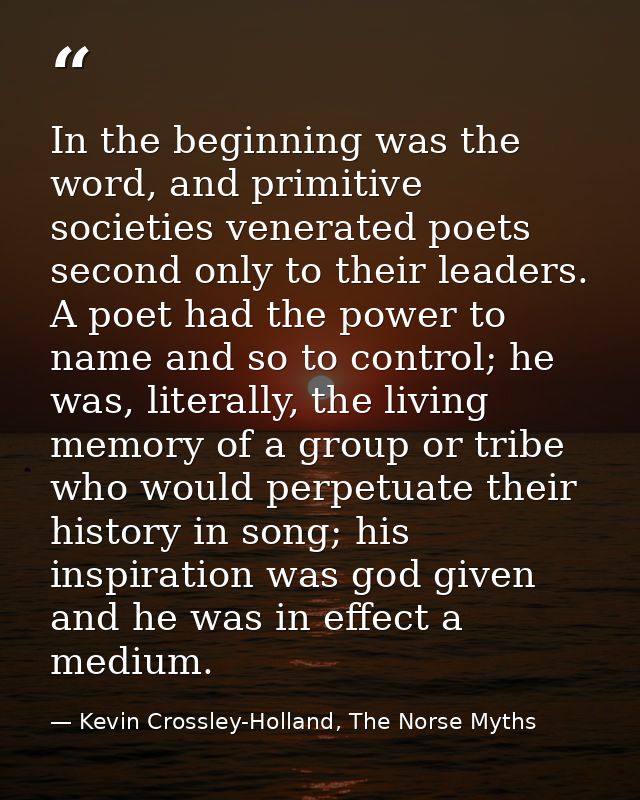 In the beginning was the word, and primitive societies venerated poets second only to their leaders. A poet had the powe — Kevin Crossley-Holland, The Norse Myths