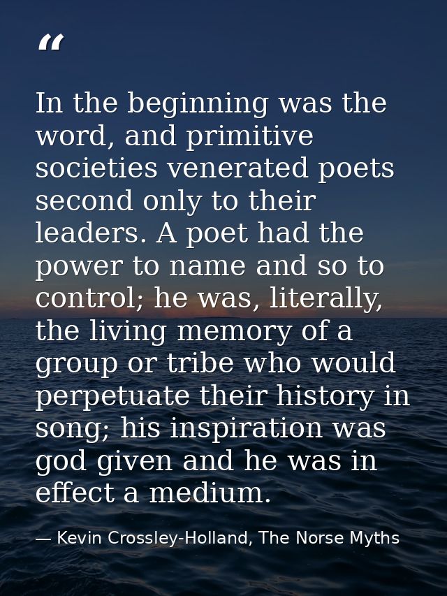 In the beginning was the word, and primitive societies venerated poets second only to their leaders. A poet had the powe — Kevin Crossley-Holland, The Norse Myths