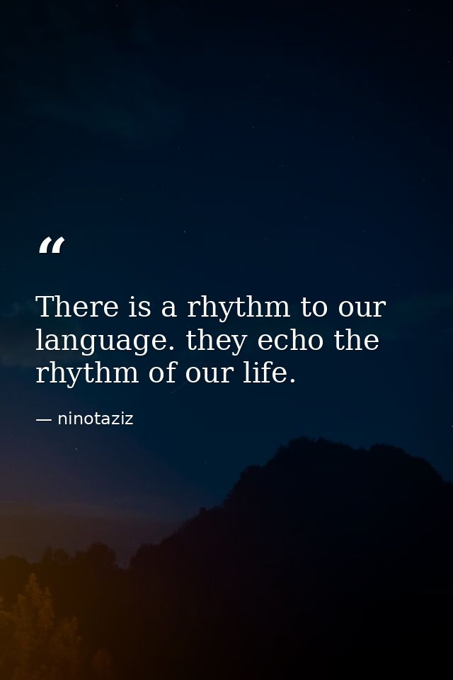 There is a rhythm to our language. they echo the rhythm of our life. — ninotaziz