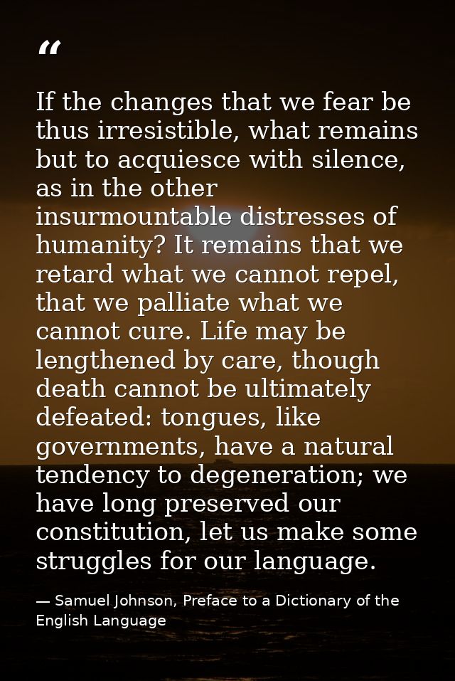 If the changes that we fear be thus irresistible, what remains but to acquiesce with silence, as in the other insurmount — Samuel Johnson, Preface to a Dictionary of the English Language