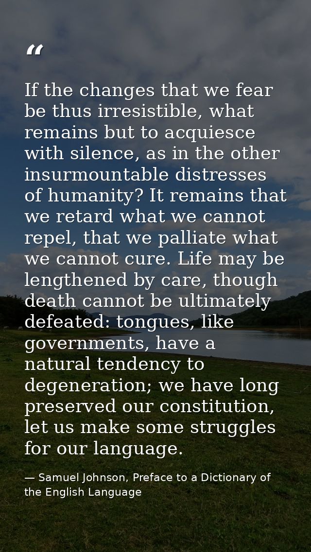 If the changes that we fear be thus irresistible, what remains but to acquiesce with silence, as in the other insurmount — Samuel Johnson, Preface to a Dictionary of the English Language