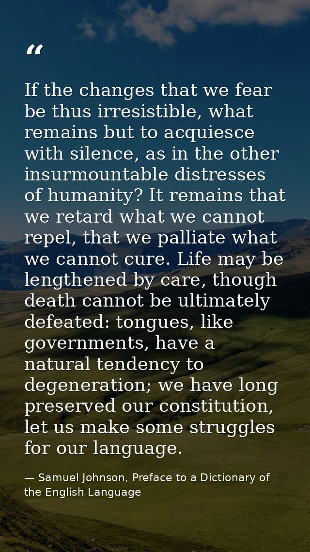 If the changes that we fear be thus irresistible, what remains but to acquiesce with silence, as in the other insurmount — Samuel Johnson, Preface to a Dictionary of the English Language