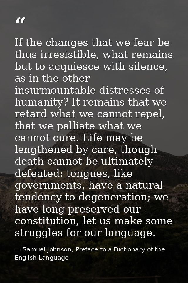 If the changes that we fear be thus irresistible, what remains but to acquiesce with silence, as in the other insurmount — Samuel Johnson, Preface to a Dictionary of the English Language