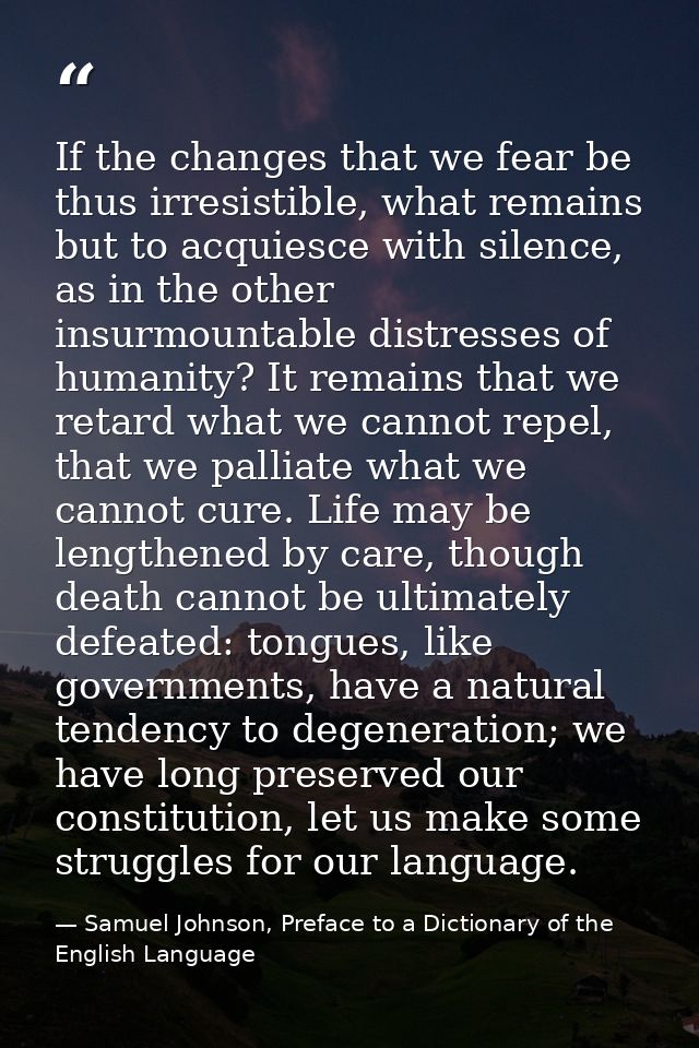 If the changes that we fear be thus irresistible, what remains but to acquiesce with silence, as in the other insurmount — Samuel Johnson, Preface to a Dictionary of the English Language
